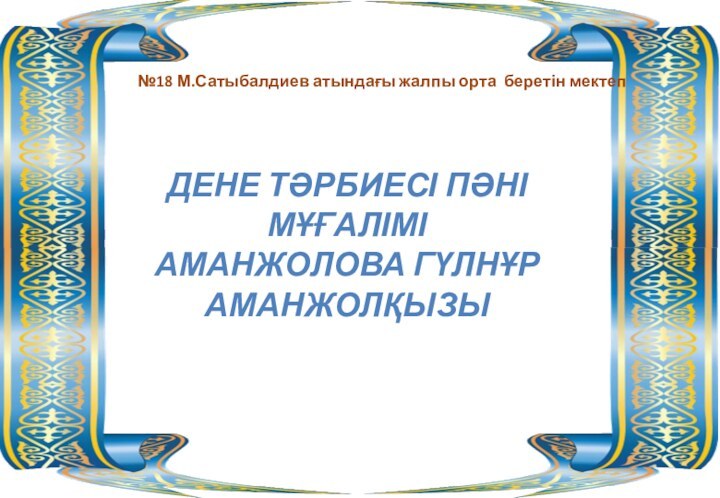 №18 М.Сатыбалдиев атындағы жалпы орта беретін мектепДЕНЕ ТӘРБИЕСІ ПӘНІ МҰҒАЛІМІАМАНЖОЛОВА ГҮЛНҰР АМАНЖОЛҚЫЗЫ