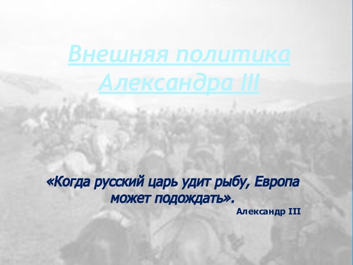 Внешняя политика Александра III «Когда русский царь удит рыбу, Европа может подождать».Александр III