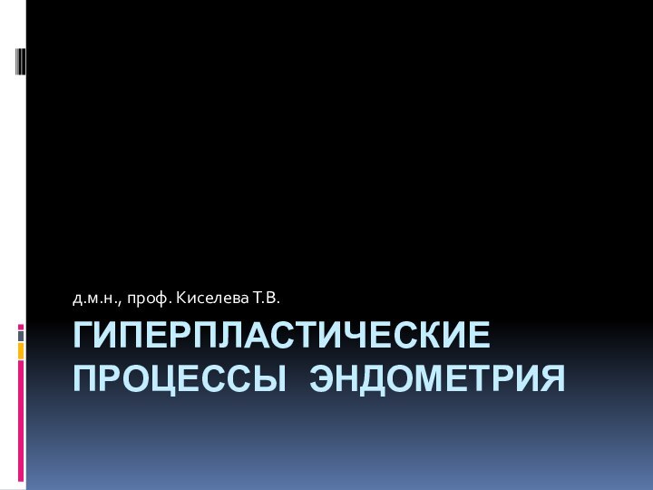 ГИПЕРПЛАСТИЧЕСКИЕ ПРОЦЕССЫ ЭНДОМЕТРИЯд.м.н., проф. Киселева Т.В.