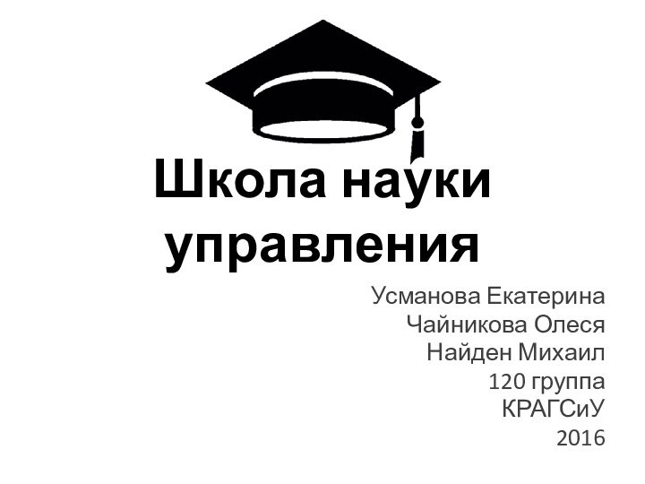 Школа науки управленияУсманова ЕкатеринаЧайникова ОлесяНайден Михаил120 группаКРАГСиУ2016