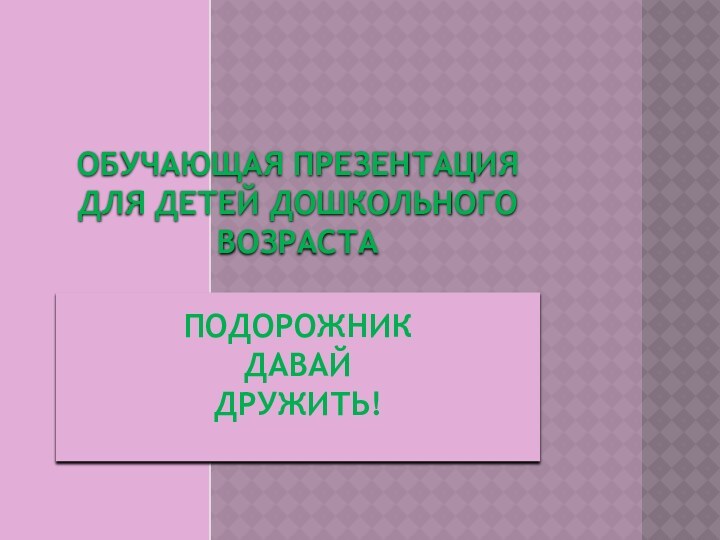 ОБУЧАЮЩАЯ ПРЕЗЕНТАЦИЯ ДЛЯ ДЕТЕЙ ДОШКОЛЬНОГО ВОЗРАСТА  ПОДОРОЖНИК ДАВАЙ ДРУЖИТЬ!