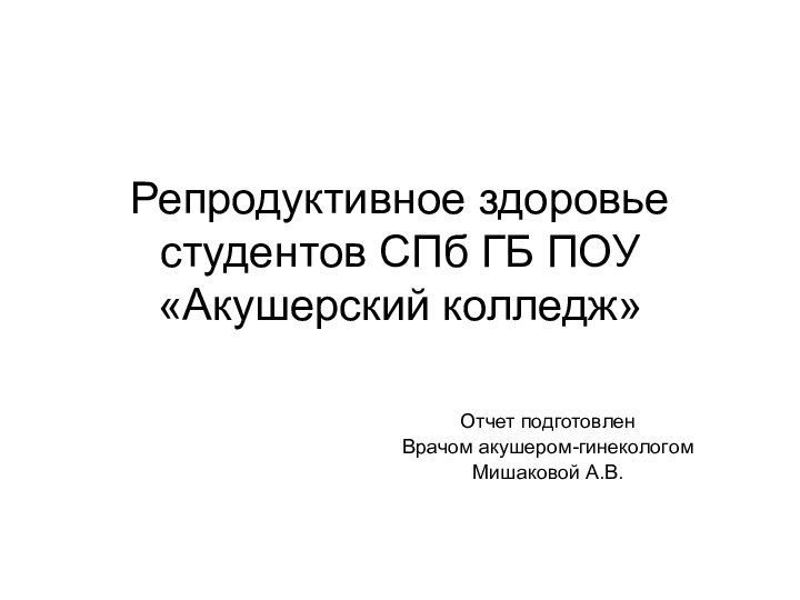 Репродуктивное здоровье  студентов СПб ГБ ПОУ «Акушерский колледж»Отчет подготовленВрачом акушером-гинекологом Мишаковой А.В.