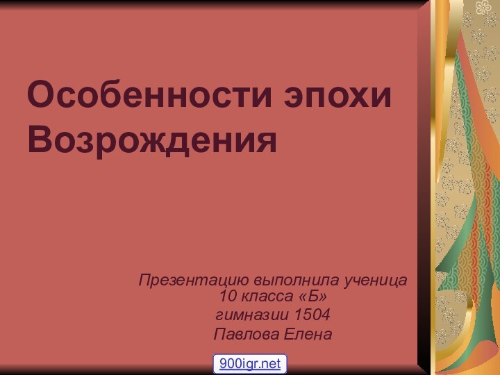 Особенности эпохи ВозрожденияПрезентацию выполнила ученица 10 класса «Б» гимназии 1504 Павлова Елена