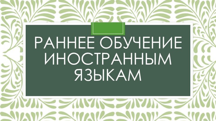 РАННЕЕ ОБУЧЕНИЕ ИНОСТРАННЫМ ЯЗЫКАМ