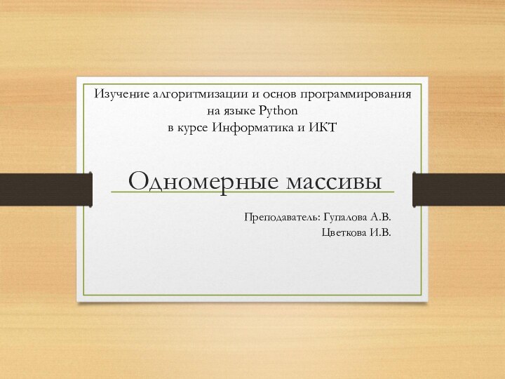 Одномерные массивыПреподаватель: Гупалова А.В.				Цветкова И.В.Изучение алгоритмизации и основ программирования на языке Python