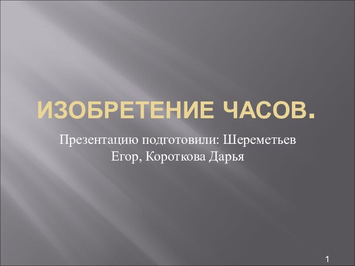 ИЗОБРЕТЕНИЕ ЧАСОВ.Презентацию подготовили: Шереметьев Егор, Короткова Дарья1