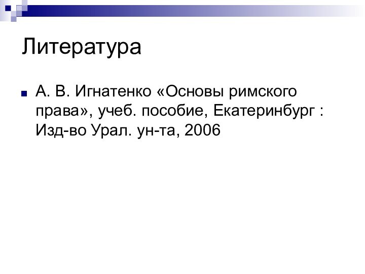 ЛитератураА. В. Игнатенко «Основы римского права», учеб. пособие, Екатеринбург : Изд-во Урал. ун-та, 2006