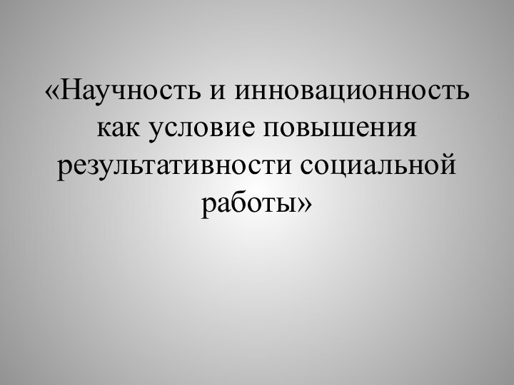 «Научность и инновационность как условие повышения результативности социальной работы»