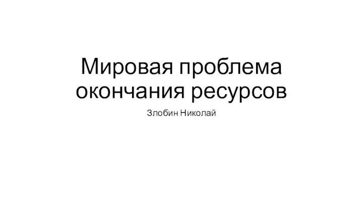 Мировая проблема окончания ресурсовЗлобин Николай