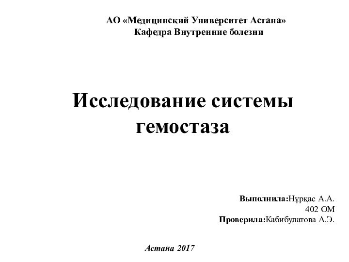 Исследование системы гемостазаВыполнила:Нұрқас А.А.402 ОМПроверила:Кабибулатова А.Э.Астана 2017 АО «Медицинский Университет Астана»  Кафедра Внутренние болезни