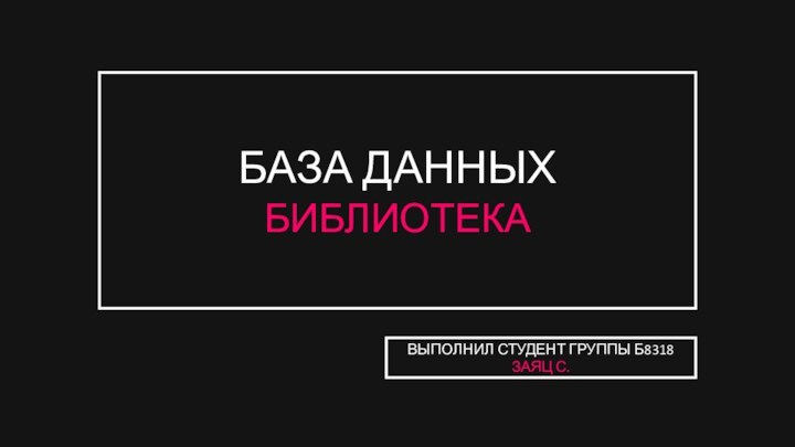 БАЗА ДАННЫХ БИБЛИОТЕКАВЫПОЛНИЛ СТУДЕНТ ГРУППЫ Б8318 ЗАЯЦ С.