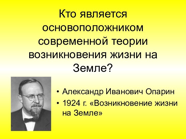 Кто является основоположником современной теории возникновения жизни на Земле?Александр Иванович Опарин1924 г. «Возникновение жизни на Земле»