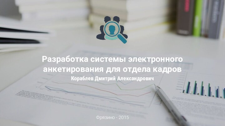Фрязино - 2015Разработка системы электронного анкетирования для отдела кадровКораблев Дмитрий Александрович