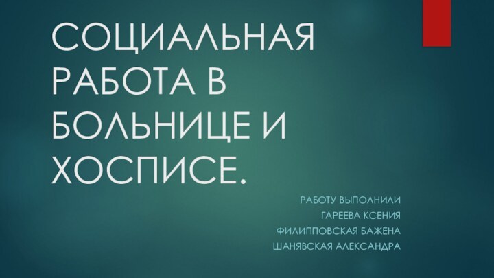 СОЦИАЛЬНАЯ РАБОТА В БОЛЬНИЦЕ И ХОСПИСЕ.РАБОТУ ВЫПОЛНИЛИ ГАРЕЕВА КСЕНИЯФИЛИППОВСКАЯ БАЖЕНАШАНЯВСКАЯ АЛЕКСАНДРА