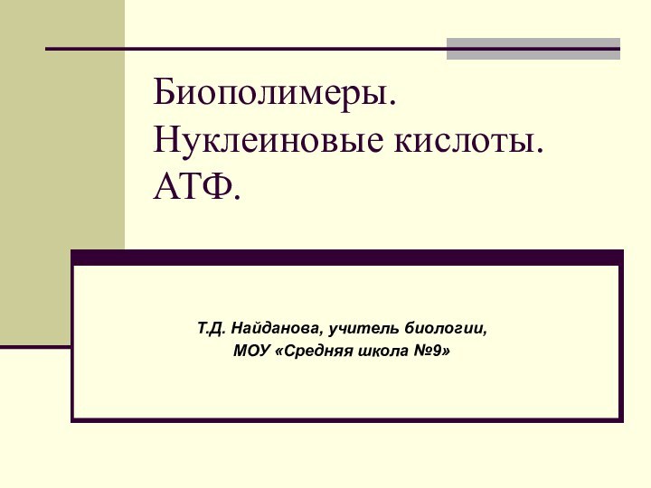 Биополимеры. Нуклеиновые кислоты. АТФ. Т.Д. Найданова, учитель биологии,МОУ «Средняя школа №9»