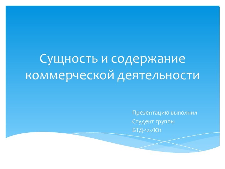 Сущность и содержание коммерческой деятельности Презентацию выполнилСтудент группыБТД-12-ЛО1