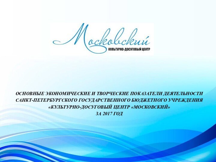 ОСНОВНЫЕ ЭКОНОМИЧЕСКИЕ И ТВОРЧЕСКИЕ ПОКАЗАТЕЛИ ДЕЯТЕЛЬНОСТИ САНКТ-ПЕТЕРБУРГСКОГО ГОСУДАРСТВЕННОГО БЮДЖЕТНОГО УЧРЕЖДЕНИЯ«КУЛЬТУРНО-ДОСУГОВЫЙ ЦЕНТР «МОСКОВСКИЙ» ЗА 2017 ГОД