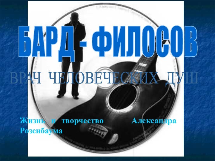 БАРД - ФИЛОСОВ ВРАЧ ЧЕЛОВЕЧЕСКИХ ДУШ Жизнь и творчество     Александра Розенбаума