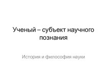 Ученый – субъект научного познания. История и философия науки