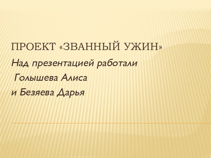 ПРОЕКТ «ЗВАННЫЙ УЖИН»Над презентацией работали Голышева Алиса  и Безяева Дарья