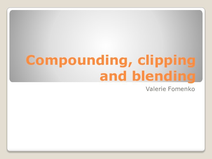 Compounding, clipping and blendingValerie Fomenko