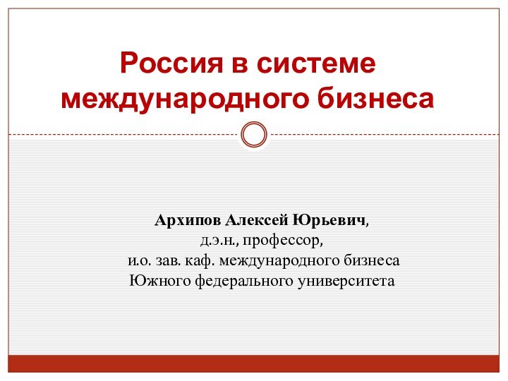 Россия в системе международного бизнесаАрхипов Алексей Юрьевич,  д.э.н., профессор, и.о. зав.