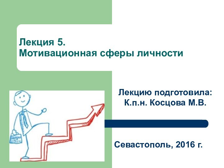 Лекция 5. Мотивационная сферы личностиЛекцию подготовила:К.п.н. Косцова М.В. Севастополь, 2016 г.