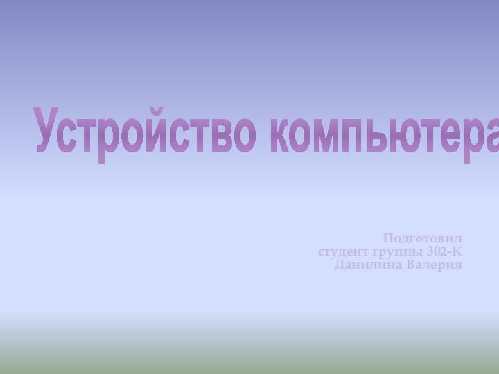 Устройство компьютераПодготовил  студент группы 302-К Данилина Валерия