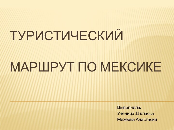 ТУРИСТИЧЕСКИЙ   МАРШРУТ ПО МЕКСИКЕВыполнила:Ученица 11 классаМихеева Анастасия