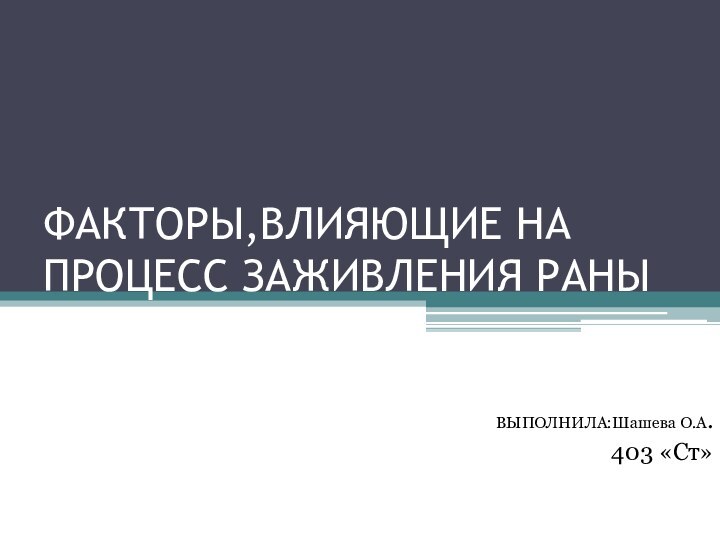 ФАКТОРЫ,ВЛИЯЮЩИЕ НА ПРОЦЕСС ЗАЖИВЛЕНИЯ РАНЫВЫПОЛНИЛА:Шашева О.А.403 «Ст»