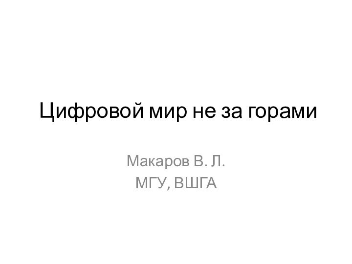 Цифровой мир не за горамиМакаров В. Л.МГУ, ВШГА