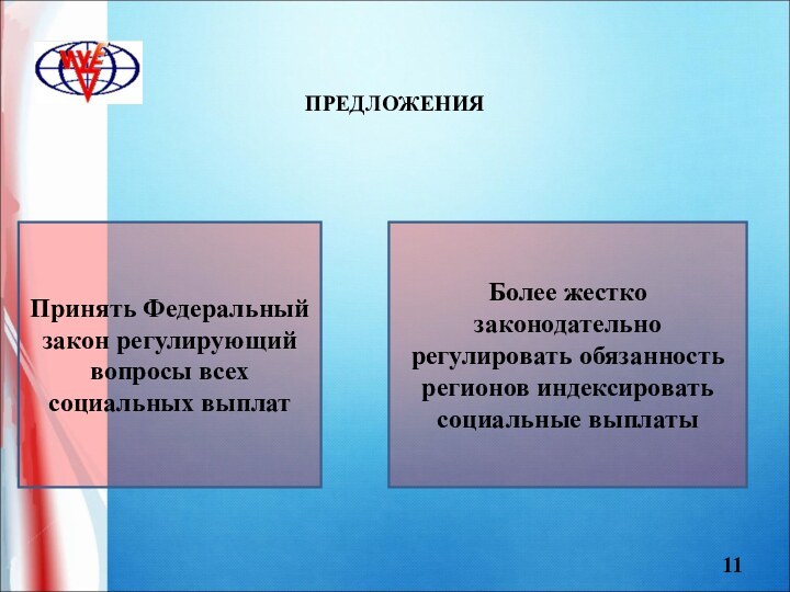 11ПРЕДЛОЖЕНИЯПринять Федеральный закон регулирующий вопросы всех социальных выплатБолее жестко законодательно регулировать обязанность регионов индексировать социальные выплаты