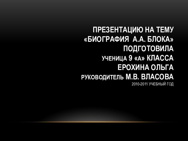 ПРЕЗЕНТАЦИЮ НА ТЕМУ  «БИОГРАФИЯ А.А. БЛОКА»  ПОДГОТОВИЛА УЧЕНИЦА 9