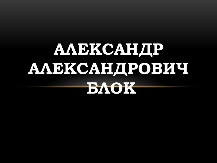 АЛЕКСАНДР АЛЕКСАНДРОВИЧ  БЛОК