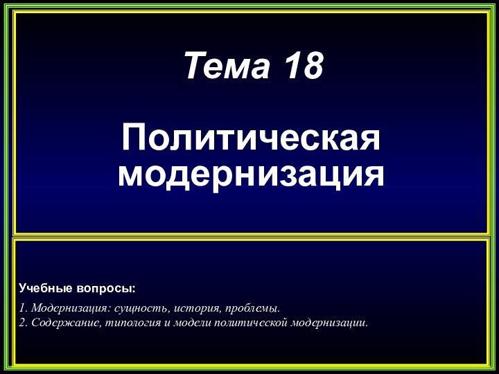 Тема 18Политическая модернизацияУчебные вопросы:1. Модернизация: сущность, история, проблемы. 2. Содержание, типология и модели политической модернизации.