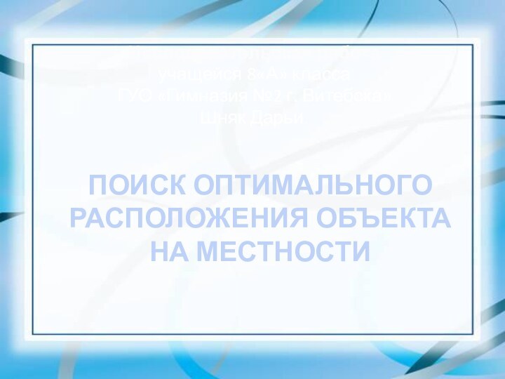 ПОИСК ОПТИМАЛЬНОГО РАСПОЛОЖЕНИЯ ОБЪЕКТА НА МЕСТНОСТИ Исследовательская работаучащейся 8«А» класса ГУО «Гимназия №2 г. Витебска»Шняк Дарьи.