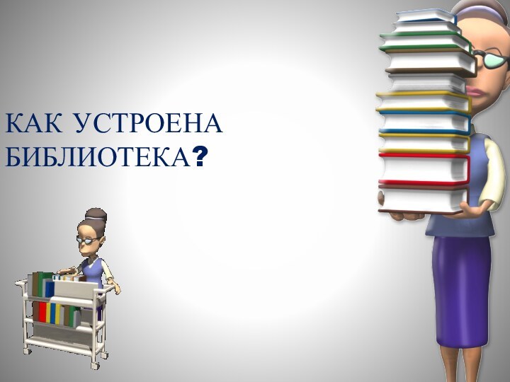 КАК УСТРОЕНА БИБЛИОТЕКА?