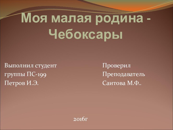 Моя малая родина - ЧебоксарыВыполнил студентгруппы ПС-199Петров И.Э.ПроверилПреподавательСаитова М.Ф..2016г