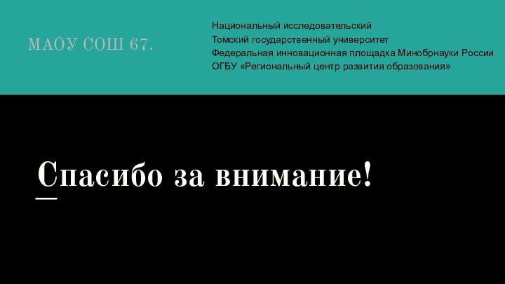 Спасибо за внимание!МАОУ СОШ 67.Национальный исследовательскийТомский государственный университетФедеральная инновационная площадка Минобрнауки РоссииОГБУ «Региональный центр развития образования»