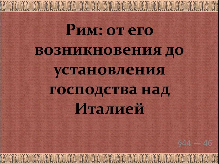 Рим: от его возникновения до установления господства над Италией§44 — 46