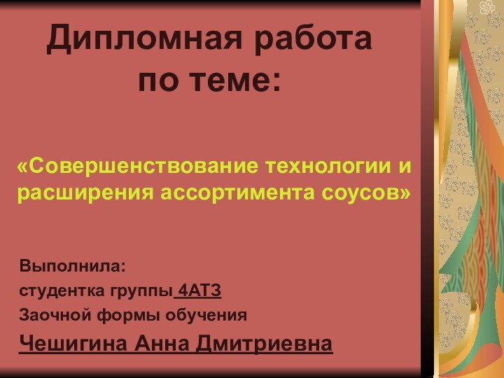 Дипломная работа по теме: «Совершенствование технологии и расширения ассортимента соусов»Выполнила:студентка группы 4АТЗЗаочной формы обученияЧешигина Анна Дмитриевна