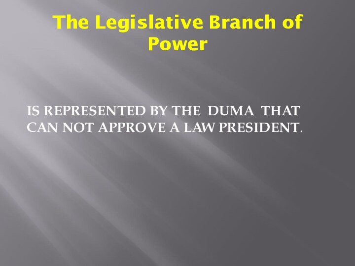 The Legislative Branch of PowerIS REPRESENTED BY THE DUMA THAT CAN NOT APPROVE A LAW PRESIDENT.