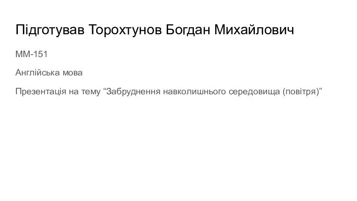 Підготував Торохтунов Богдан МихайловичММ-151Англійська мова Презентація на тему “Забруднення навколишнього середовища (повітря)”