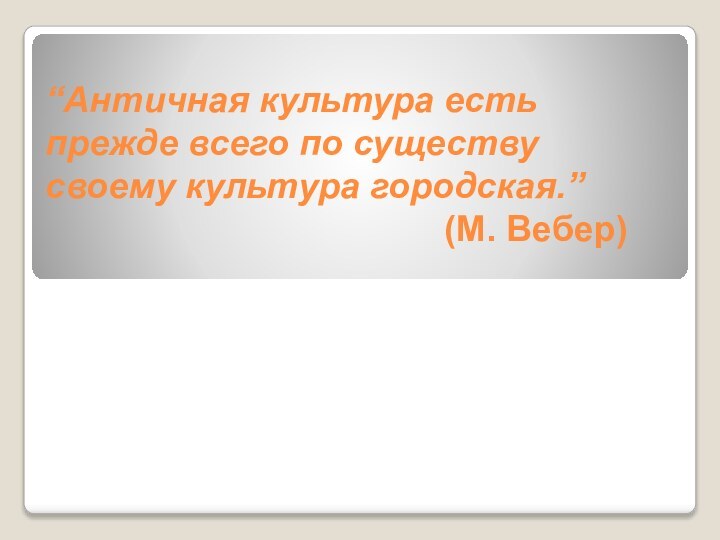 “Античная культура есть прежде всего по существу своему культура городская.”