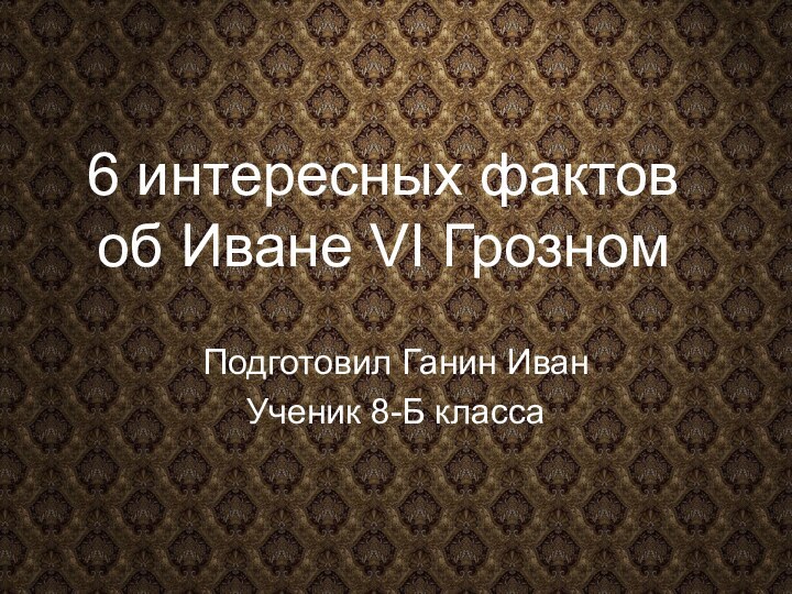 Подготовил Ганин ИванУченик 8-Б класса6 интересных фактов об Иване VI Грозном