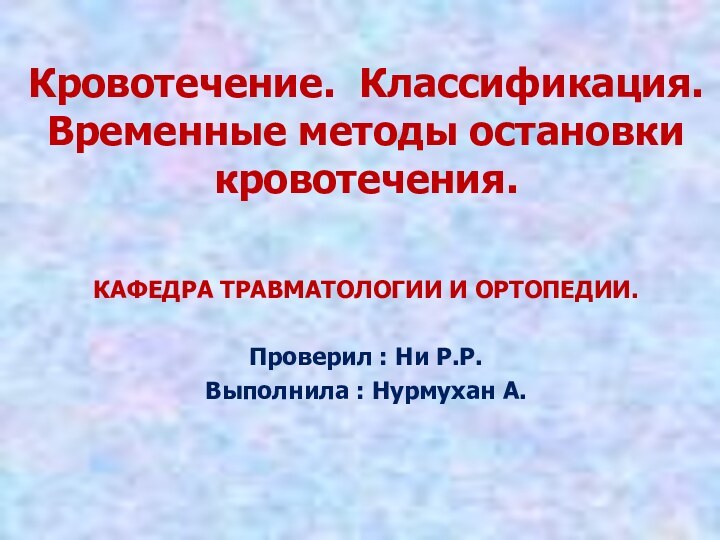 Кровотечение. Классификация. Временные методы остановки кровотечения.КАФЕДРА ТРАВМАТОЛОГИИ И ОРТОПЕДИИ.Проверил : Ни Р.Р.Выполнила : Нурмухан А.