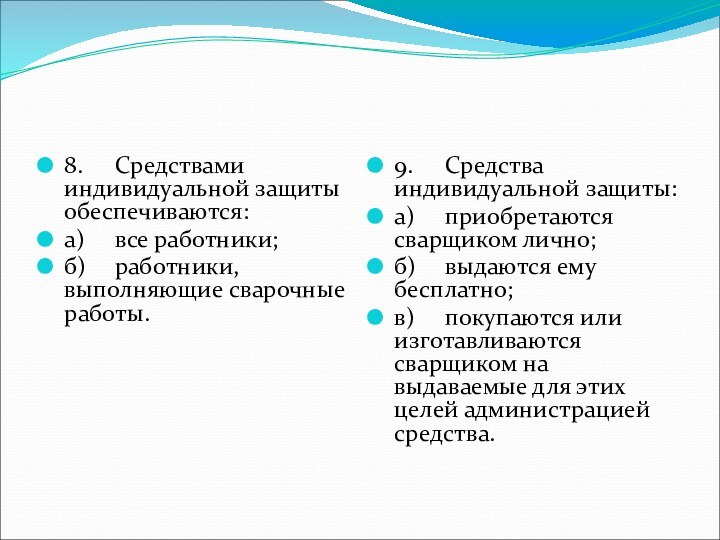 8.	Средствами индивидуальной защиты обеспечиваются:а)	все работники;б)	работники, выполняющие сварочные работы.9.	Средства индивидуальной защиты:а)	приобретаются сварщиком лично;б)	выдаются