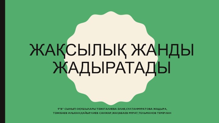 ЖАҚСЫЛЫҚ ЖАНДЫ ЖАДЫРАТАДЫ 9”B” СЫНЫП ОҚУШЫЛАРЫ ТӘЖІҒАЛИЕВА ӘЛИЯ,СҰЛТАНМҰРАТОВА ЖАДЫРА,ТӘЖІБАЕВ ИЛЬХАН,ҚАЙЫРЛИЕВ САНЖАР,ЖАҢАБАЕВ МҰРАТ,ТЕЛЬМАНОВ ТЕМІРЛАН