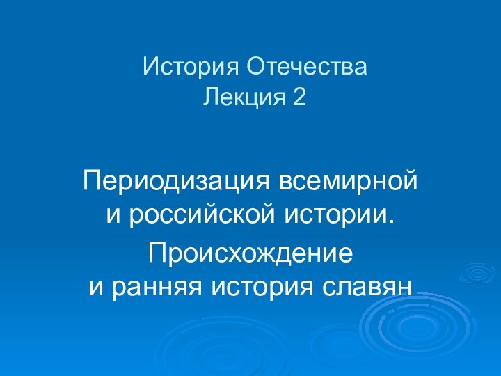 История Отечества Лекция 2Периодизация всемирной и российской истории.Происхождение  и ранняя история славян