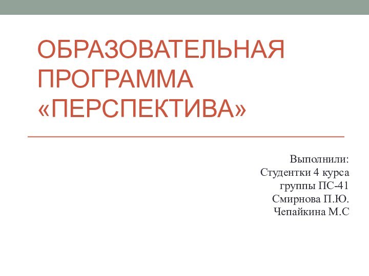 ОБРАЗОВАТЕЛЬНАЯ ПРОГРАММА «ПЕРСПЕКТИВА»Выполнили:Студентки 4 курса группы ПС-41Смирнова П.Ю.Чепайкина М.С